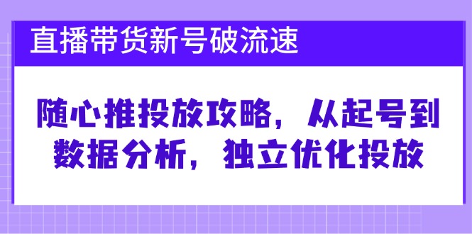直播带货新号破 流速：随心推投放攻略，从起号到数据分析，独立优化投放K叔网赚资源-网赚项目-副业赚钱-互联网创业-资源整合K叔网赚资源