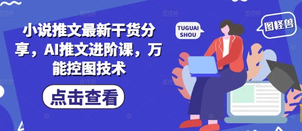 小说推文最新干货分享，AI推文进阶课，万能控图技术K叔网赚资源-网赚项目-副业赚钱-互联网创业-资源整合K叔网赚资源