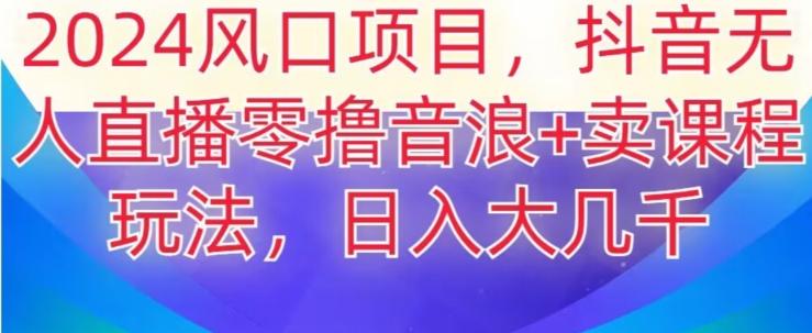 2024风口项目，抖音无人主播撸音浪+卖课程玩法，日入大几千【揭秘】K叔网赚资源-网赚项目-副业赚钱-互联网创业-资源整合K叔网赚资源