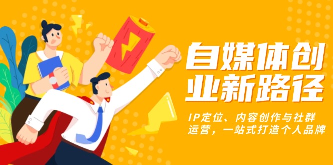自媒体创业新路径：IP定位、内容创作与社群运营，一站式打造个人品牌K叔网赚资源-网赚项目-副业赚钱-互联网创业-资源整合K叔网赚资源