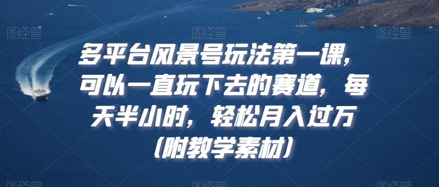 多平台风景号玩法第一课，可以一直玩下去的赛道，每天半小时，轻松月入过万（附教学素材）【揭秘】K叔网赚资源-网赚项目-副业赚钱-互联网创业-资源整合K叔网赚资源