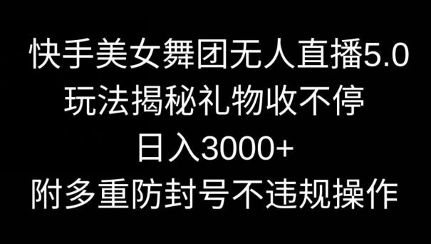 快手美女舞团无人直播5.0玩法，礼物收不停，日入3000+，内附多重防封号不违规操作【揭秘】K叔网赚资源-网赚项目-副业赚钱-互联网创业-资源整合K叔网赚资源