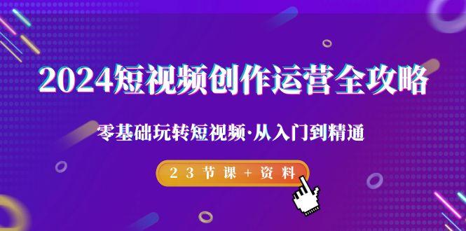 2024短视频-创作运营全攻略，零基础玩转短视频·从入门到精通-23节课+资料K叔网赚资源-网赚项目-副业赚钱-互联网创业-资源整合K叔网赚资源