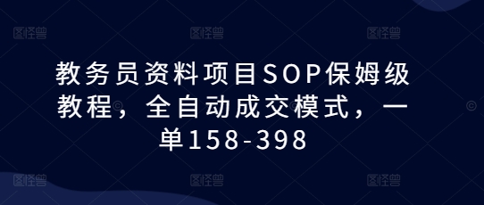 教务员资料项目SOP保姆级教程，全自动成交模式，一单158-398K叔网赚资源-网赚项目-副业赚钱-互联网创业-资源整合K叔网赚资源