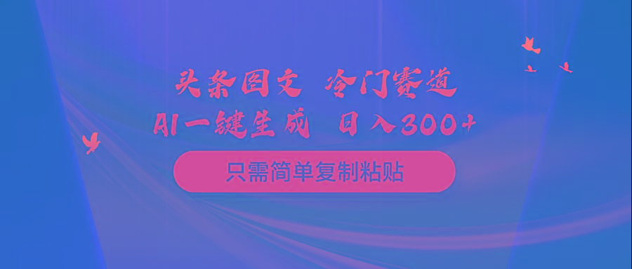 (10039期)头条图文 冷门赛道 只需简单复制粘贴 几分钟一条作品 日入300+K叔网赚资源-网赚项目-副业赚钱-互联网创业-资源整合K叔网赚资源