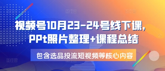 视频号10月23-24号线下课，PPt照片整理+课程总结，包含选品投流短视频等核心内容K叔网赚资源-网赚项目-副业赚钱-互联网创业-资源整合K叔网赚资源
