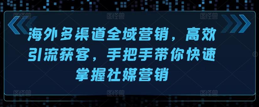 海外多渠道全域营销，高效引流获客，手把手带你快速掌握社媒营销K叔网赚资源-网赚项目-副业赚钱-互联网创业-资源整合K叔网赚资源