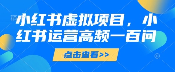 小红书虚拟项目，小红书运营高频一百问【文档】K叔网赚资源-网赚项目-副业赚钱-互联网创业-资源整合K叔网赚资源