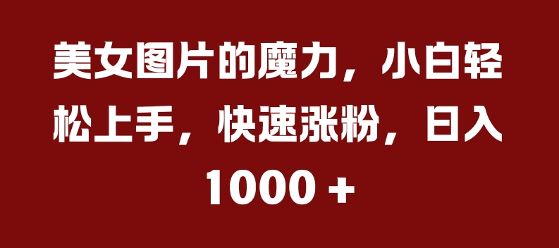美女图片的魔力，小白轻松上手，快速涨粉，日入几张【揭秘】K叔网赚资源-网赚项目-副业赚钱-互联网创业-资源整合K叔网赚资源