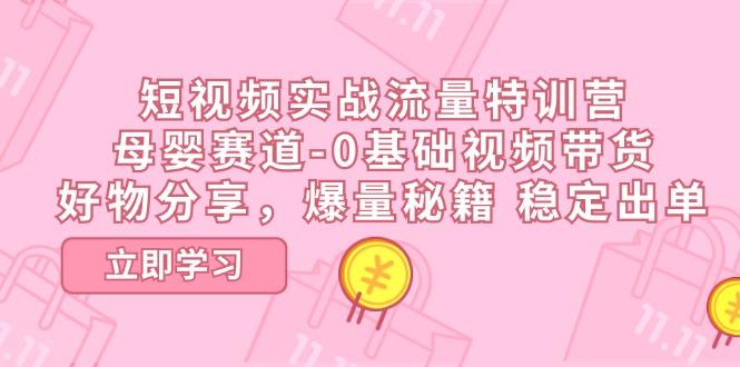 短视频实战流量特训营，母婴赛道-0基础带货，好物分享，爆量秘籍 稳定出单K叔网赚资源-网赚项目-副业赚钱-互联网创业-资源整合K叔网赚资源