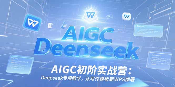 AIGC初阶实战营：Deepseek专项教学，从写作模板到WPS部署K叔网赚资源-网赚项目-副业赚钱-互联网创业-资源整合K叔网赚资源