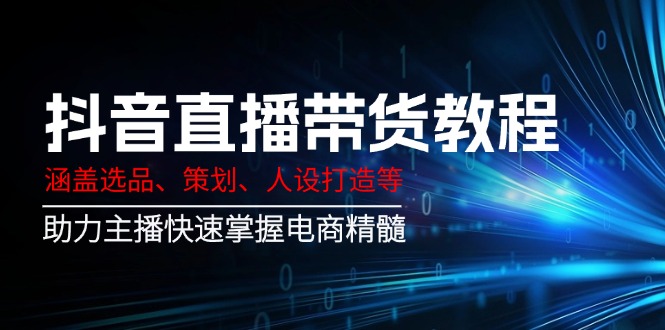 抖音直播带货教程：涵盖选品、策划、人设打造等,助力主播快速掌握电商精髓K叔网赚资源-网赚项目-副业赚钱-互联网创业-资源整合K叔网赚资源