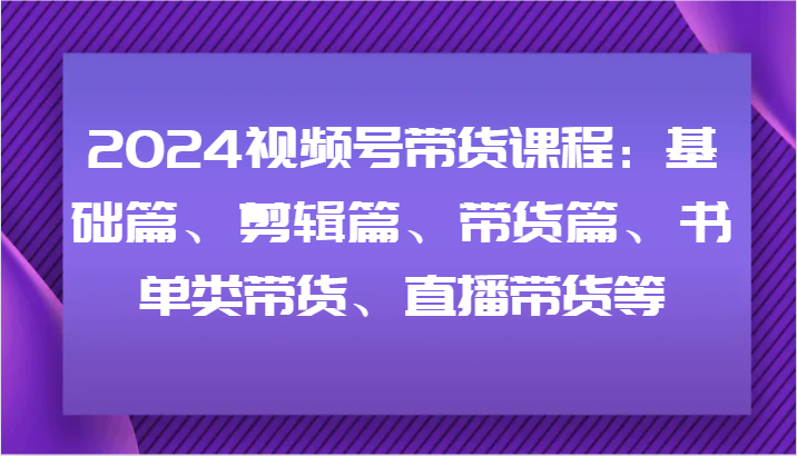 2024视频号带货课程：基础篇、剪辑篇、带货篇、书单类带货、直播带货等K叔网赚资源-网赚项目-副业赚钱-互联网创业-资源整合K叔网赚资源