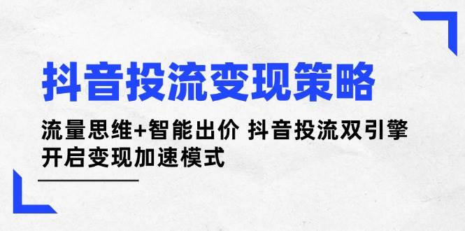 抖音投流变现策略：流量思维+智能出价 抖音投流双引擎 开启变现加速模式K叔网赚资源-网赚项目-副业赚钱-互联网创业-资源整合K叔网赚资源