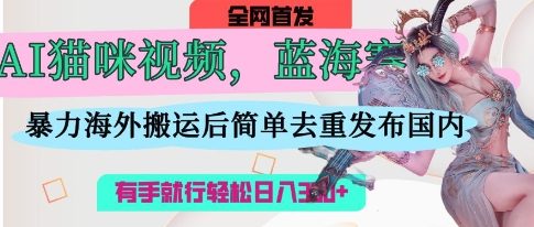 AI猫咪视频蓝海赛道，操作简单，直接海外搬运，简单去重，操作简单，有手就行日入3张K叔网赚资源-网赚项目-副业赚钱-互联网创业-资源整合K叔网赚资源