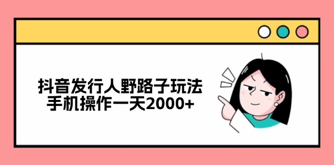 抖音发行人野路子玩法，手机操作一天2000+K叔网赚资源-网赚项目-副业赚钱-互联网创业-资源整合K叔网赚资源