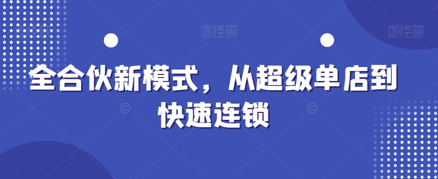 全合伙新模式，从超级单店到快速连锁K叔网赚资源-网赚项目-副业赚钱-互联网创业-资源整合K叔网赚资源