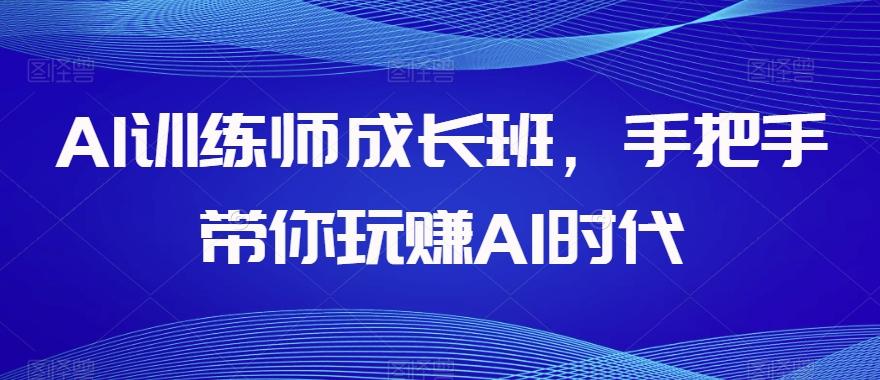 AI训练师成长班，手把手带你玩赚AI时代K叔网赚资源-网赚项目-副业赚钱-互联网创业-资源整合K叔网赚资源