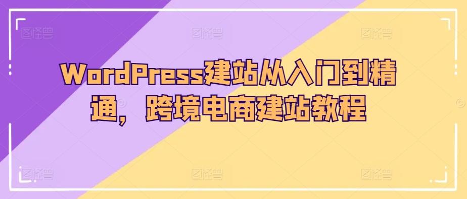 WordPress建站从入门到精通，跨境电商建站教程K叔网赚资源-网赚项目-副业赚钱-互联网创业-资源整合K叔网赚资源