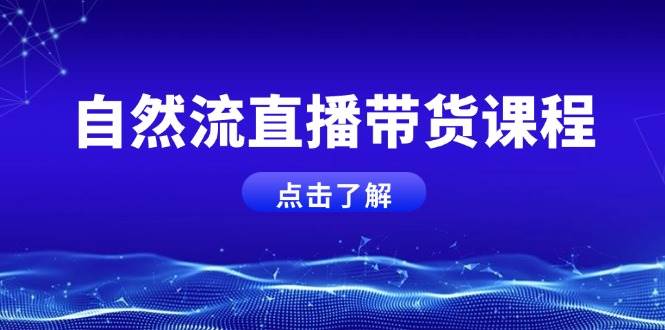 自然流直播带货课程，结合微付费起号，打造运营主播，提升个人能力K叔网赚资源-网赚项目-副业赚钱-互联网创业-资源整合K叔网赚资源