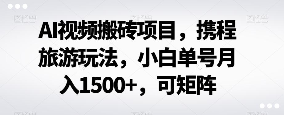 AI视频搬砖项目，携程旅游玩法，小白单号月入1500+，可矩阵K叔网赚资源-网赚项目-副业赚钱-互联网创业-资源整合K叔网赚资源