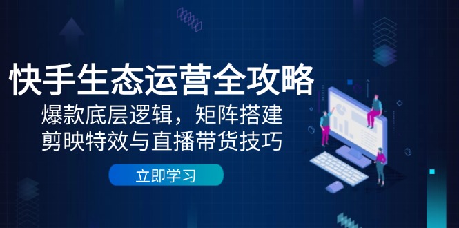 快手生态运营全攻略：爆款底层逻辑，矩阵搭建，剪映特效与直播带货技巧K叔网赚资源-网赚项目-副业赚钱-互联网创业-资源整合K叔网赚资源
