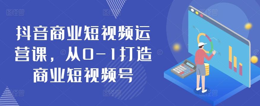 抖音商业短视频运营课，从0-1打造商业短视频号K叔网赚资源-网赚项目-副业赚钱-互联网创业-资源整合K叔网赚资源