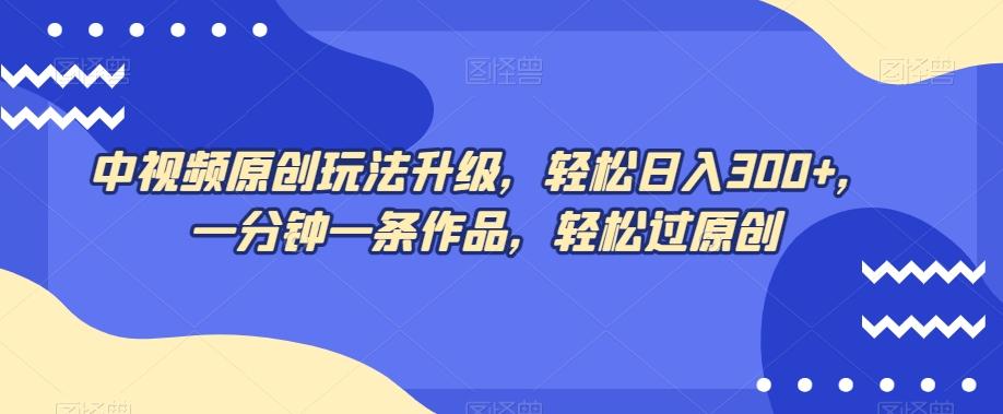 中视频原创玩法升级，轻松日入300+，一分钟一条作品，轻松过原创【揭秘】K叔网赚资源-网赚项目-副业赚钱-互联网创业-资源整合K叔网赚资源