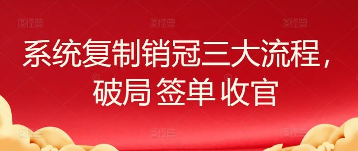 系统复制销冠三大流程，破局 签单 收官K叔网赚资源-网赚项目-副业赚钱-互联网创业-资源整合K叔网赚资源