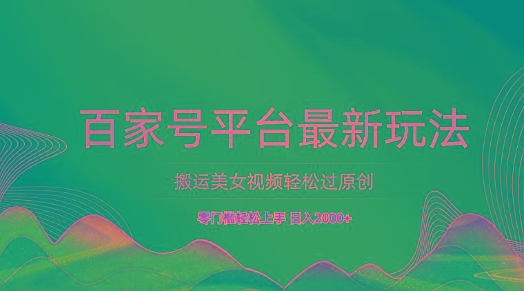 百家号平台搬运美女视频轻松过原创最新玩法，零门槛轻松上手，日入2000+ 可批量K叔网赚资源-网赚项目-副业赚钱-互联网创业-资源整合K叔网赚资源
