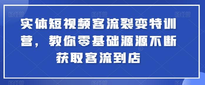 实体短视频客流裂变特训营，教你零基础源源不断获取客流到店K叔网赚资源-网赚项目-副业赚钱-互联网创业-资源整合K叔网赚资源