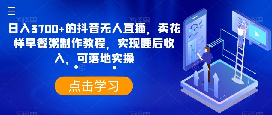 日入3700+的抖音无人直播，卖花样早餐粥制作教程，实现睡后收入，可落地实操【揭秘】K叔网赚资源-网赚项目-副业赚钱-互联网创业-资源整合K叔网赚资源