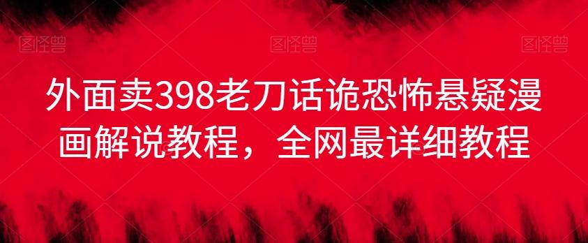 外面卖398老刀话诡恐怖悬疑漫画解说项目，全网最详细教程K叔网赚资源-网赚项目-副业赚钱-互联网创业-资源整合K叔网赚资源