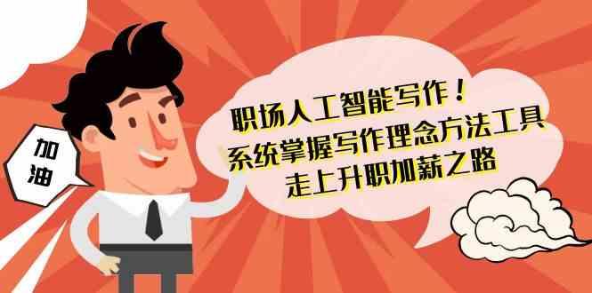 职场人工智能写作-系统掌握写作理念方法工具，走上升职加薪之路(无水印)K叔网赚资源-网赚项目-副业赚钱-互联网创业-资源整合K叔网赚资源