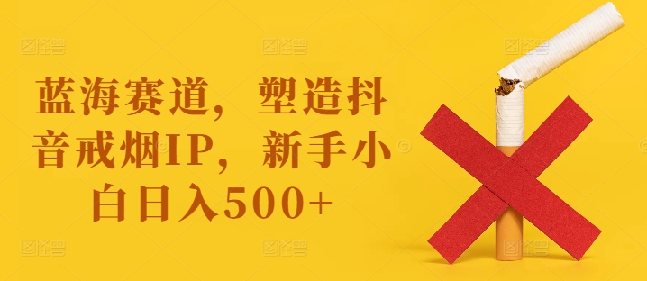 蓝海赛道，塑造抖音戒烟IP，新手小白日入500+【揭秘】K叔网赚资源-网赚项目-副业赚钱-互联网创业-资源整合K叔网赚资源