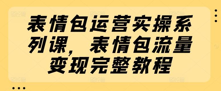 表情包运营实操系列课，表情包流量变现完整教程K叔网赚资源-网赚项目-副业赚钱-互联网创业-资源整合K叔网赚资源
