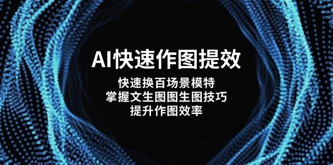 AI快速作图提效，快速换百场景模特，掌握文生图图生图技巧，提升作图效率K叔网赚资源-网赚项目-副业赚钱-互联网创业-资源整合K叔网赚资源