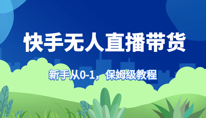 快手无人直播带货保姆级教程，新手从0-1快速学会带货K叔网赚资源-网赚项目-副业赚钱-互联网创业-资源整合K叔网赚资源