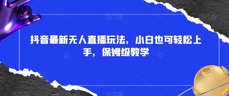 抖音最新无人直播玩法，小白也可轻松上手，保姆级教学，附所有素材+插件【揭秘】K叔网赚资源-网赚项目-副业赚钱-互联网创业-资源整合K叔网赚资源