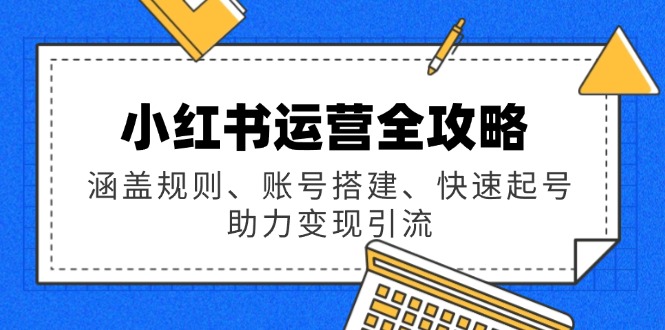 小红书运营全攻略：涵盖规则、账号搭建、快速起号，助力变现引流K叔网赚资源-网赚项目-副业赚钱-互联网创业-资源整合K叔网赚资源