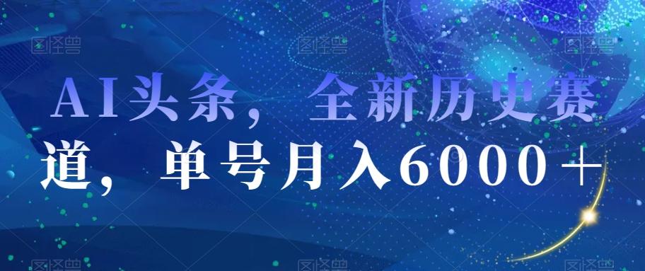 AI头条，全新历史赛道，单号月入6000＋【揭秘】K叔网赚资源-网赚项目-副业赚钱-互联网创业-资源整合K叔网赚资源