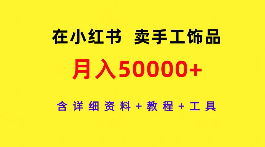 (9585期)在小红书卖手工饰品，月入50000+，含详细资料+教程+工具K叔网赚资源-网赚项目-副业赚钱-互联网创业-资源整合K叔网赚资源