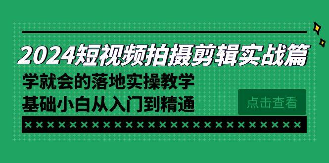 2024短视频拍摄剪辑实操篇，学就会的落地实操教学，基础小白从入门到精通K叔网赚资源-网赚项目-副业赚钱-互联网创业-资源整合K叔网赚资源