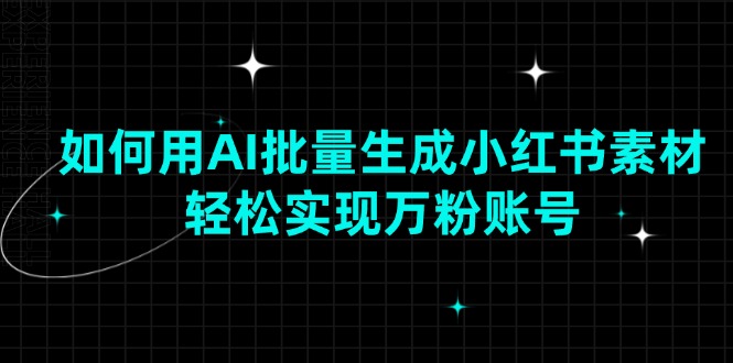 如何用AI批量生成小红书素材，轻松实现万粉账号K叔网赚资源-网赚项目-副业赚钱-互联网创业-资源整合K叔网赚资源