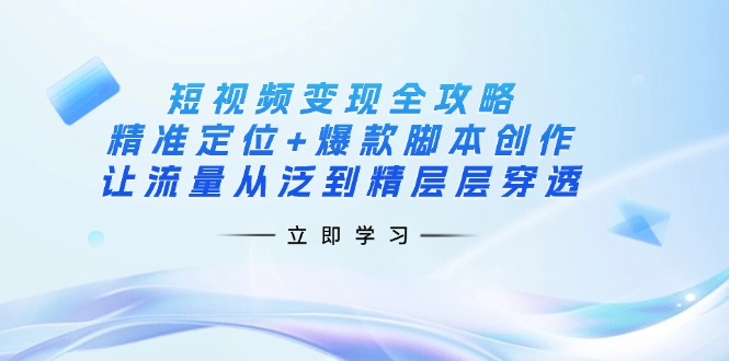 短视频变现全攻略：精准定位+爆款脚本创作，让流量从泛到精层层穿透K叔网赚资源-网赚项目-副业赚钱-互联网创业-资源整合K叔网赚资源