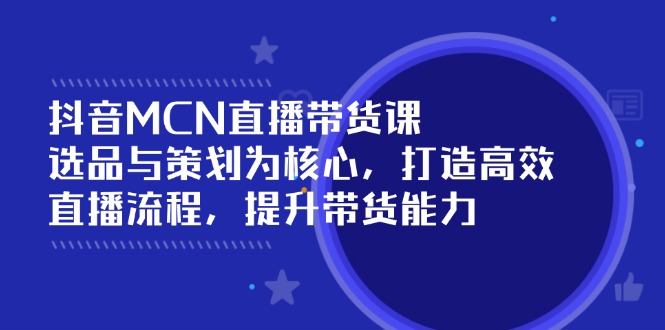 抖音MCN直播带货课：选品与策划为核心, 打造高效直播流程, 提升带货能力K叔网赚资源-网赚项目-副业赚钱-互联网创业-资源整合K叔网赚资源