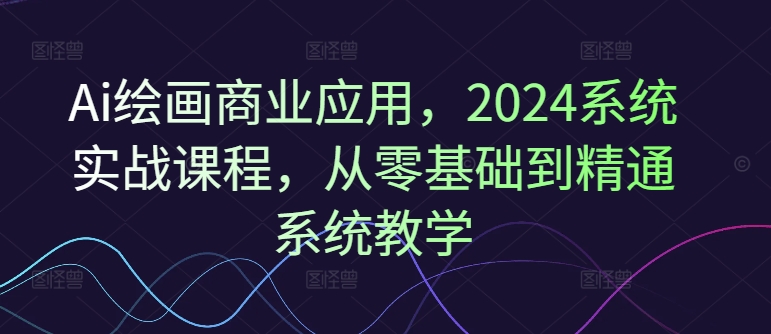 Ai绘画商业应用，2024系统实战课程，从零基础到精通系统教学K叔网赚资源-网赚项目-副业赚钱-互联网创业-资源整合K叔网赚资源