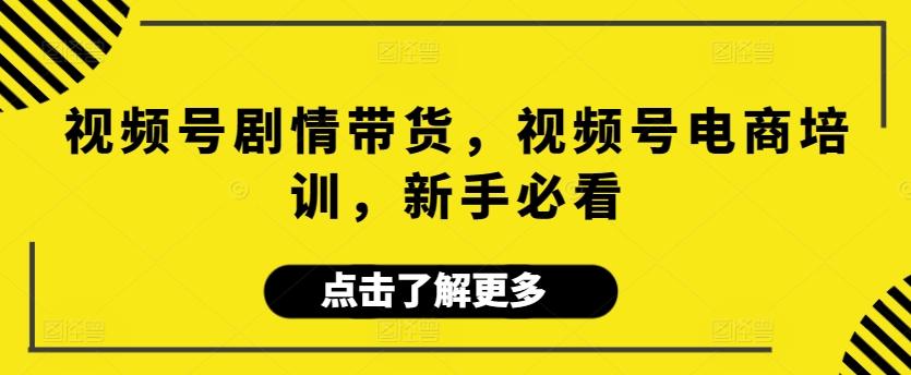 视频号剧情带货，视频号电商培训，新手必看K叔网赚资源-网赚项目-副业赚钱-互联网创业-资源整合K叔网赚资源