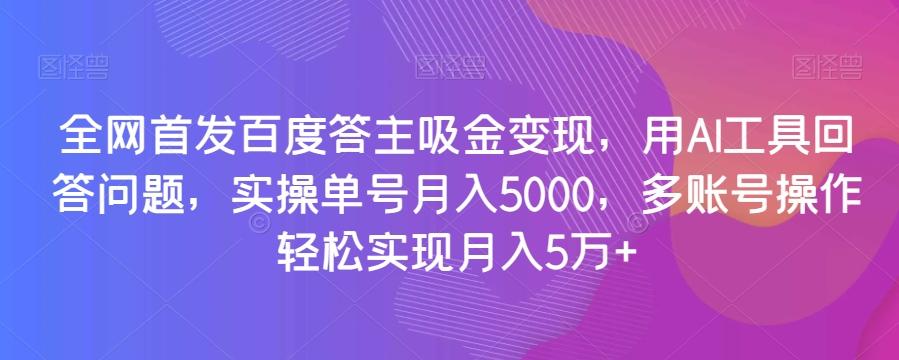 全网首发百度答主吸金变现，用AI工具回答问题，实操单号月入5000，多账号操作轻松实现月入5万+【揭秘】K叔网赚资源-网赚项目-副业赚钱-互联网创业-资源整合K叔网赚资源