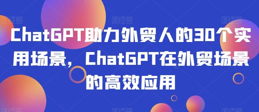 ChatGPT助力外贸人的30个实用场景，ChatGPT在外贸场景的高效应用K叔网赚资源-网赚项目-副业赚钱-互联网创业-资源整合K叔网赚资源
